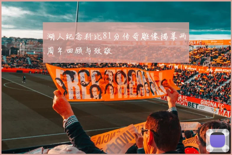 湖人纪念科比81分传奇雕像揭幕两周年回顾与致敬