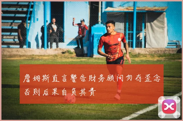 詹姆斯直言警告财务顾问勿存歪念否则后果自负其责