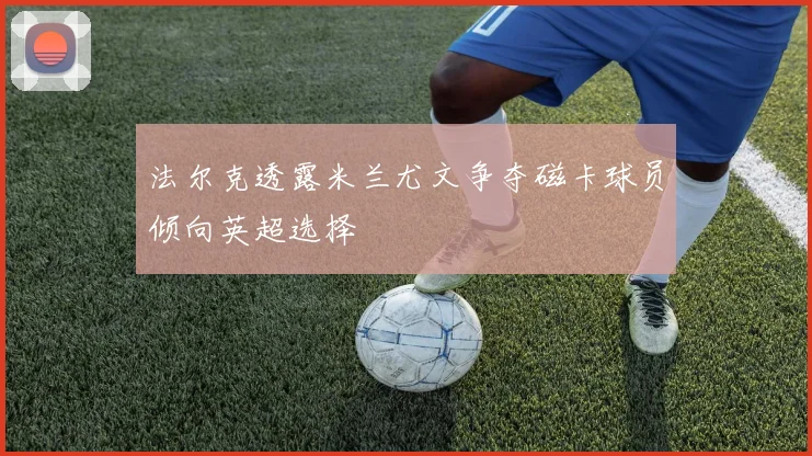 法尔克透露米兰尤文争夺磁卡球员倾向英超选择