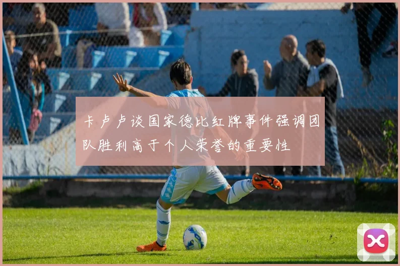 卡卢卢谈国家德比红牌事件强调团队胜利高于个人荣誉的重要性