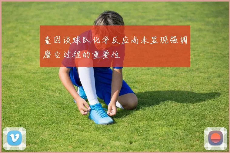 奎因谈球队化学反应尚未显现强调磨合过程的重要性