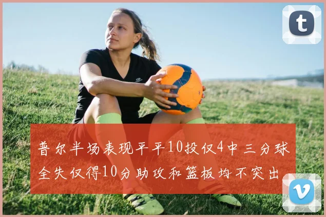 普尔半场表现平平10投仅4中三分球全失仅得10分助攻和篮板均不突出