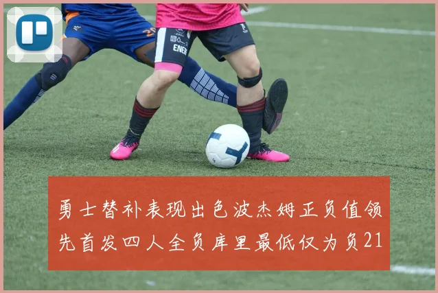 勇士替补表现出色波杰姆正负值领先首发四人全负库里最低仅为负21