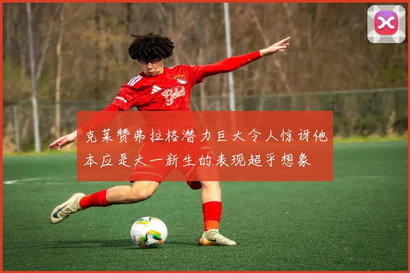 克莱赞弗拉格潜力巨大令人惊讶他本应是大一新生的表现超乎想象