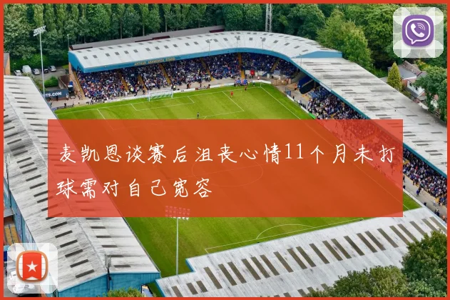 麦凯恩谈赛后沮丧心情11个月未打球需对自己宽容