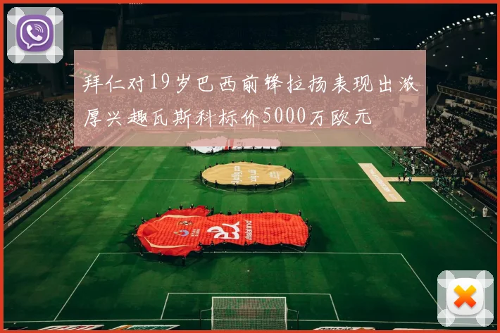 拜仁对19岁巴西前锋拉扬表现出浓厚兴趣瓦斯科标价5000万欧元