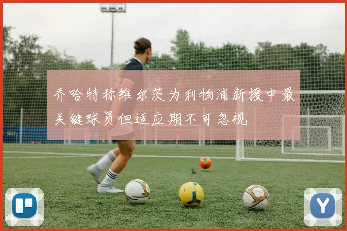 乔哈特称维尔茨为利物浦新援中最关键球员但适应期不可忽视