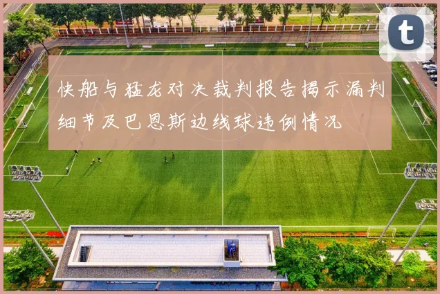 快船与猛龙对决裁判报告揭示漏判细节及巴恩斯边线球违例情况