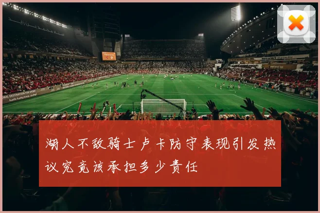 湖人不敌骑士卢卡防守表现引发热议究竟该承担多少责任