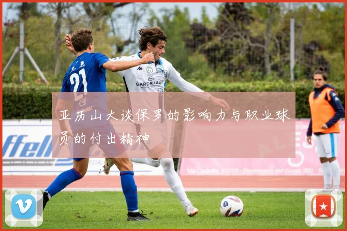 亚历山大谈保罗的影响力与职业球员的付出精神