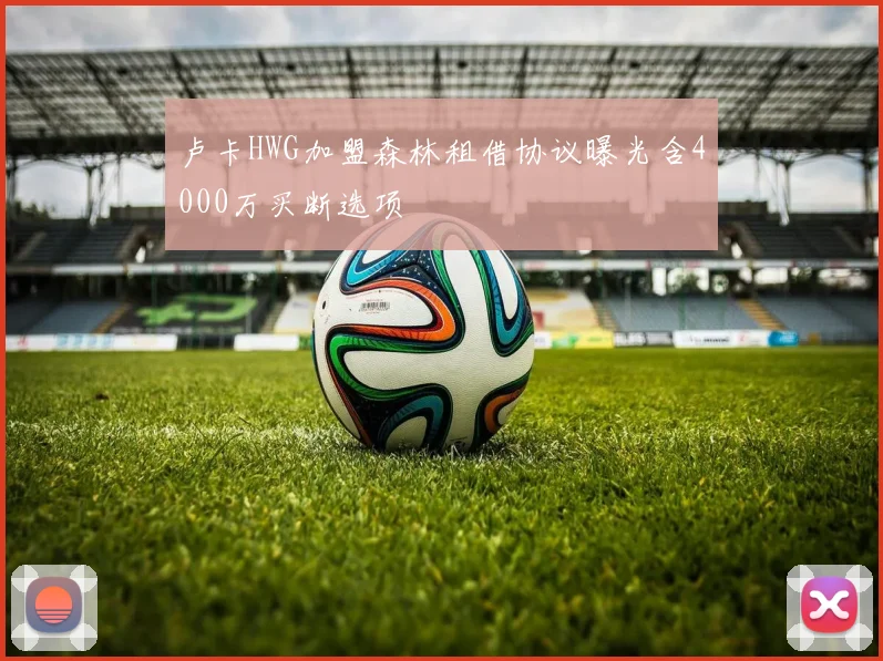 卢卡HWG加盟森林租借协议曝光含4000万买断选项