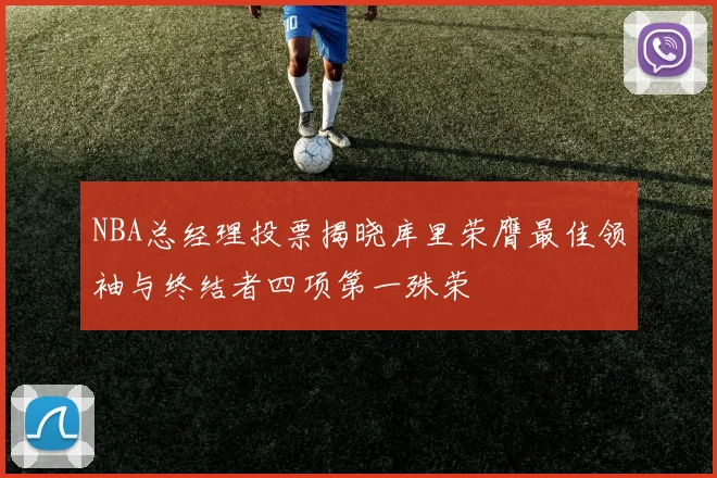 NBA总经理投票揭晓库里荣膺最佳领袖与终结者四项第一殊荣