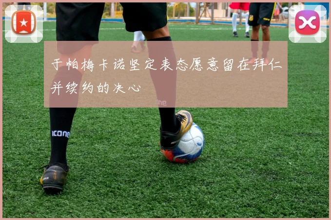 于帕梅卡诺坚定表态愿意留在拜仁并续约的决心