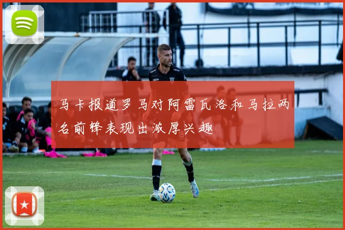 马卡报道罗马对阿雷瓦洛和马拉两名前锋表现出浓厚兴趣