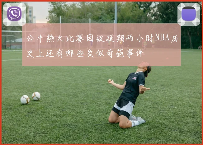 公牛热火比赛因故延期两小时NBA历史上还有哪些类似奇葩事件