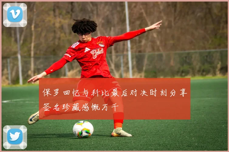 保罗回忆与科比最后对决时刻分享签名珍藏感慨万千