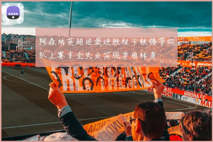 阿森纳英超逆袭连胜纽卡铁锤等四队上赛季全失分实现华丽转身