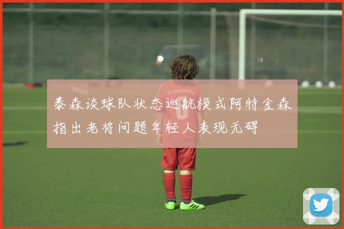 泰森谈球队状态巡航模式阿特金森指出老将问题年轻人表现无碍