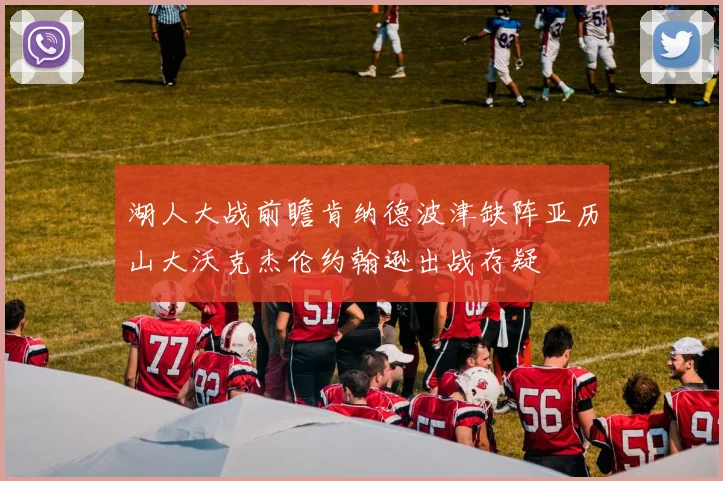 湖人大战前瞻肯纳德波津缺阵亚历山大沃克杰伦约翰逊出战存疑
