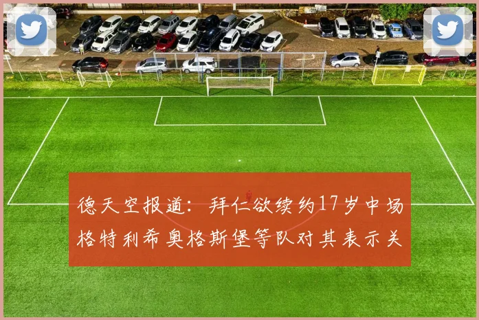 德天空报道：拜仁欲续约17岁中场格特利希奥格斯堡等队对其表示关注