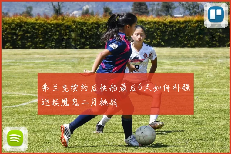弗兰克续约后快船最后6天如何补强迎接魔鬼二月挑战