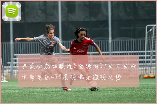 克莱状态回暖近5场场均17分三分命中率高达478展现佛光微现之势