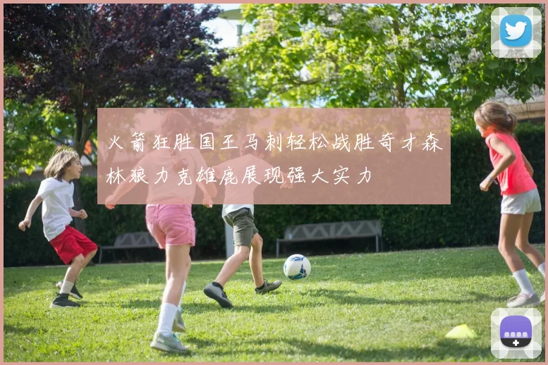 火箭狂胜国王马刺轻松战胜奇才森林狼力克雄鹿展现强大实力