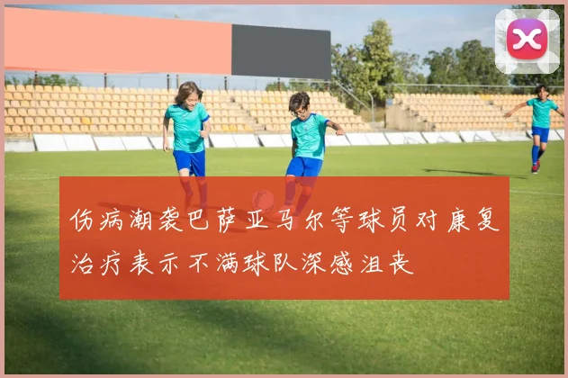 伤病潮袭巴萨亚马尔等球员对康复治疗表示不满球队深感沮丧