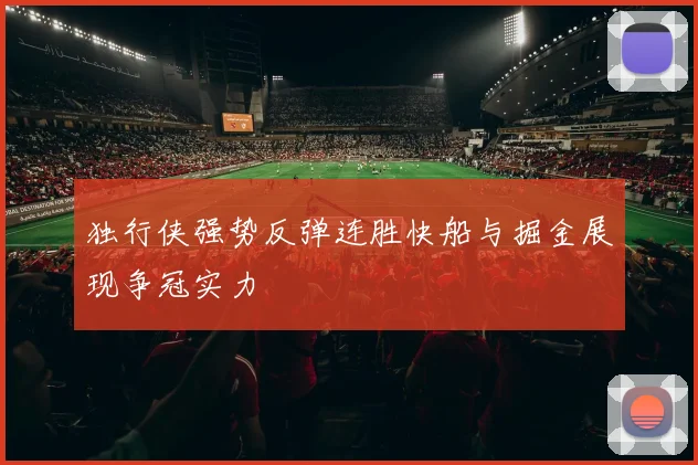 独行侠强势反弹连胜快船与掘金展现争冠实力