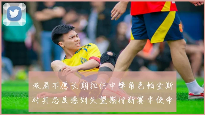 浓眉不愿长期担任中锋角色帕金斯对其态度感到失望期待新赛季使命感