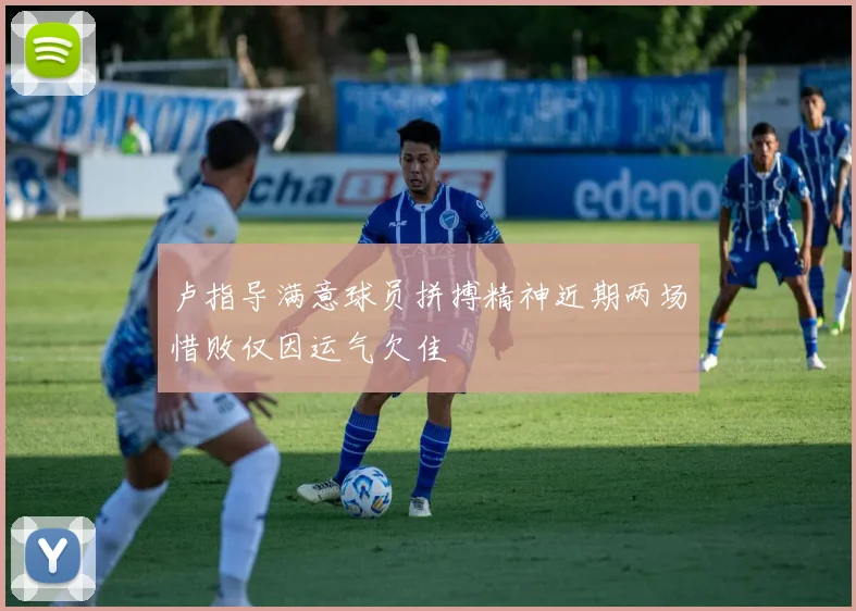 卢指导满意球员拼搏精神近期两场惜败仅因运气欠佳