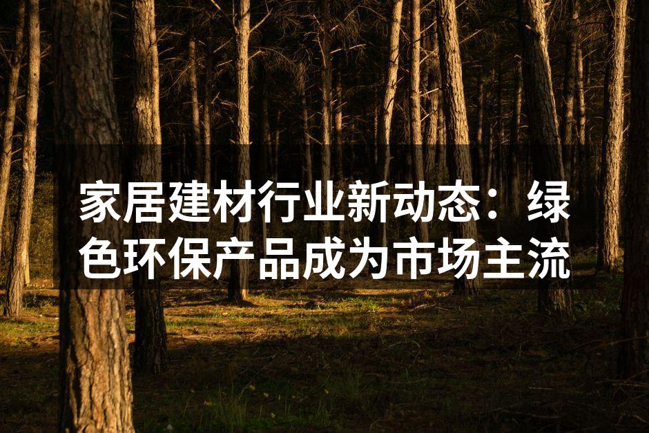 家居建材行业新动态：绿色环保产品成为市场主流